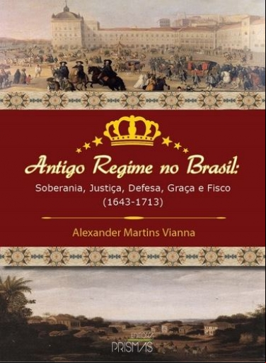 ANTIGO REGIME NO BRASIL - SOBERANIA, JUSTIÇA, DEFESA, GRAÇA E FISCO (1643-1713)